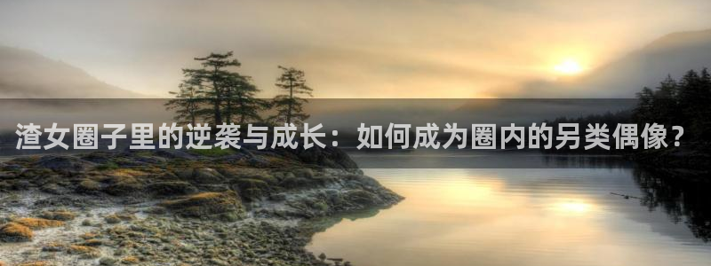 天富平台下载官网入口在哪：渣女圈子里的逆袭与成长：如何成为圈内的另类偶像？