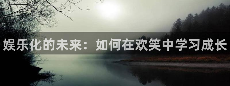 天富平台app下载：娱乐化的未来：如何在欢笑中学习成长