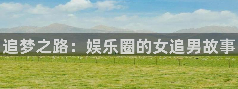 天富平台平台管网入口：追梦之路：娱乐圈的女追男故事