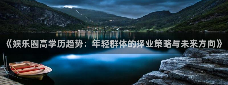 天富平台ccmpc麻将胡了：《娱乐圈高学历趋势：年轻群体的择业策略与未来方向》