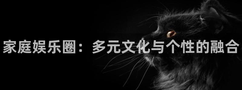 壹号电子娱乐app下载最新版本：家庭娱乐圈：多元文化与个性的融合