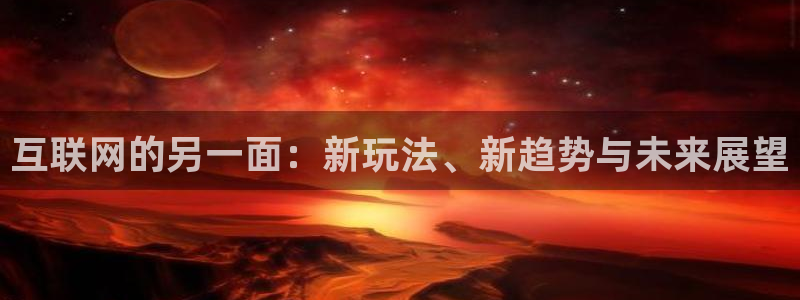 天富平台.com：互联网的另一面：新玩法、新趋势与未来展望