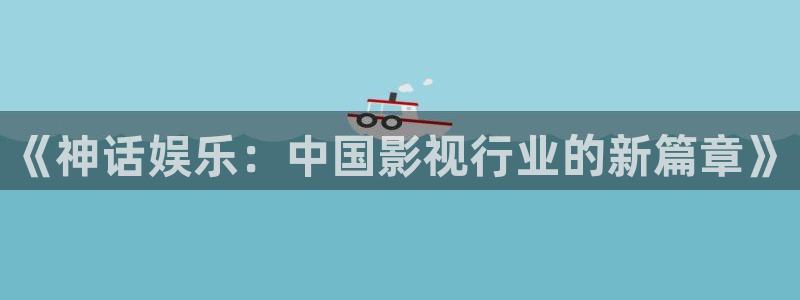 天富平台是啥：《神话娱乐：中国影视行业的新篇章》