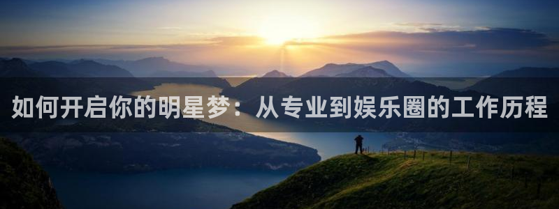 天富平台平台app下载：如何开启你的明星梦：从专业到娱乐圈的工作历程