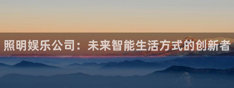 天富平台.ccmpc正版官网版下载：照明娱乐公司：未来智能生活方式的创新者
