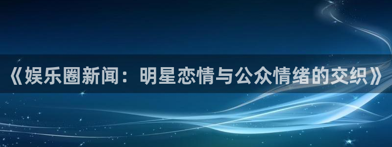 天富平台app下载官网：《娱乐圈新闻：明星恋情与公众情绪的交织》