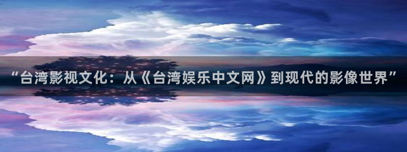 天富平台麻将胡了：“台湾影视文化：从《台湾娱乐中文网》到现代的影像世界”