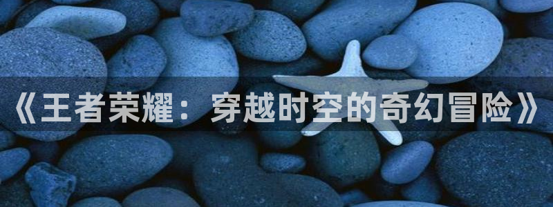 天富平台官网下载：《王者荣耀：穿越时空的奇幻冒险》