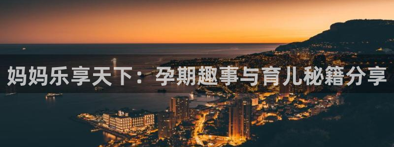 天富平台网站登录流程：妈妈乐享天下：孕期趣事与育儿秘籍分享