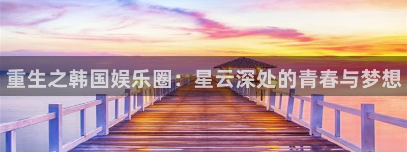 天富平台账号注册入口：重生之韩国娱乐圈：星云深处的青春与梦想