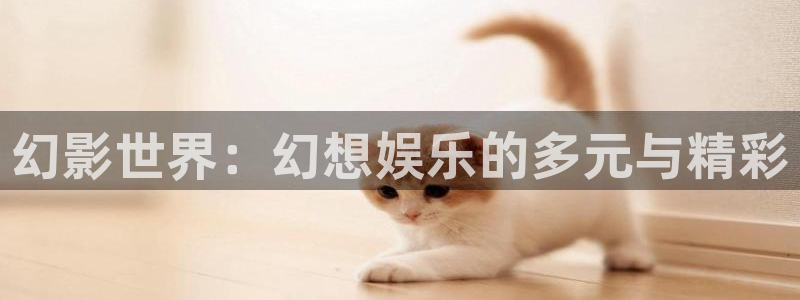 壹号平台下载：幻影世界：幻想娱乐的多元与精彩